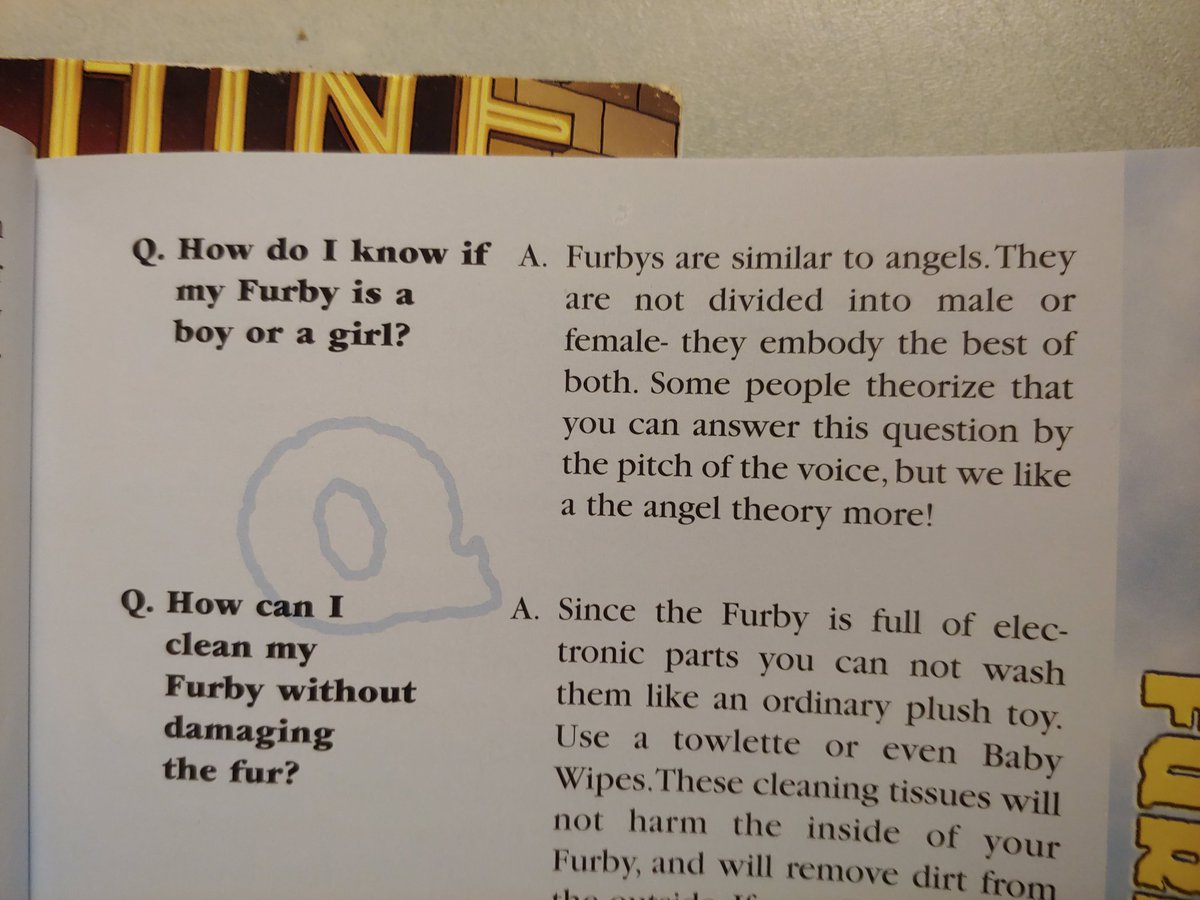 A bit of the Q&A from the furby manual. It reads "Q: How do I know if my Furby is a boy or a girl? A: Furbys are similar to angels. They are not divided into male or female- they embody the best of both. Some people theorize that you can answer this question by the pitch of the voice, but we like the angel theory more!"
